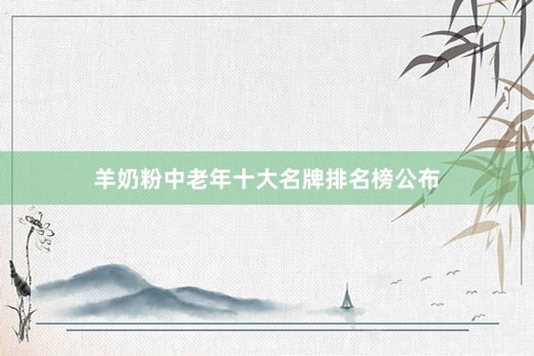 羊奶粉中老年十大名牌排名榜公布